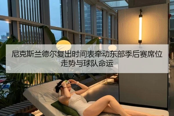 尼克斯兰德尔复出时间表牵动东部季后赛席位走势与球队命运